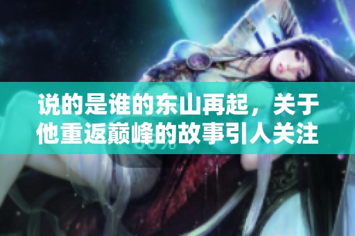 说的是谁的东山再起，关于他重返巅峰的故事引人关注