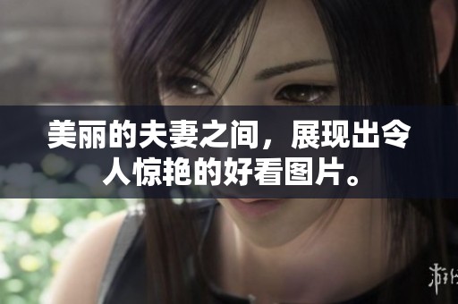 美丽的夫妻之间，展现出令人惊艳的好看图片。