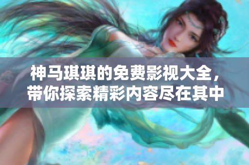 神马琪琪的免费影视大全，带你探索精彩内容尽在其中！