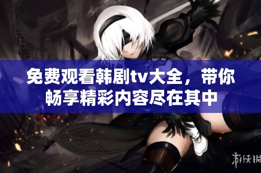 免费观看韩剧tv大全，带你畅享精彩内容尽在其中