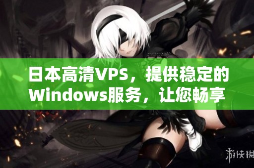 日本高清VPS，提供稳定的Windows服务，让您畅享更流畅的网络体验