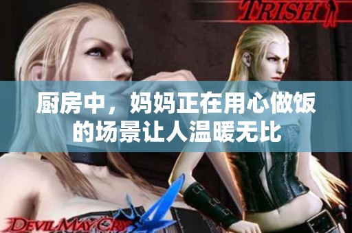 厨房中，妈妈正在用心做饭的场景让人温暖无比