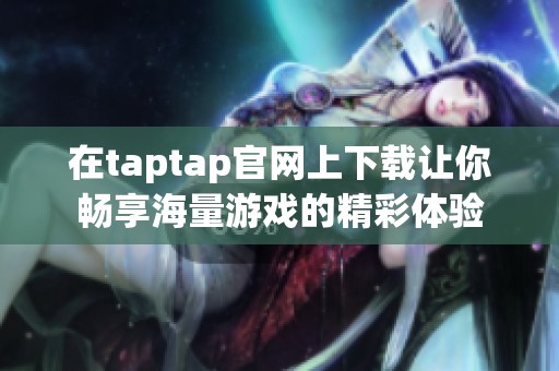 在taptap官网上下载让你畅享海量游戏的精彩体验