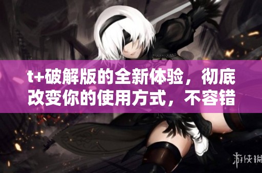t+破解版的全新体验，彻底改变你的使用方式，不容错过！