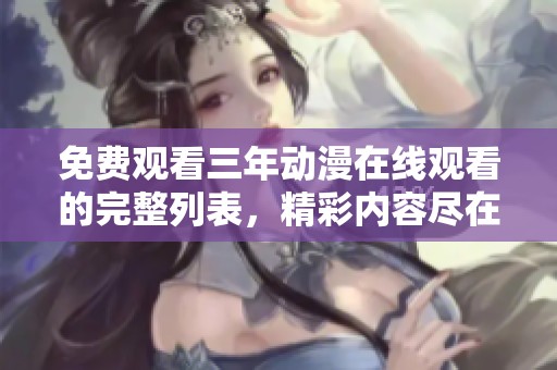 免费观看三年动漫在线观看的完整列表，精彩内容尽在这里等你来欣赏
