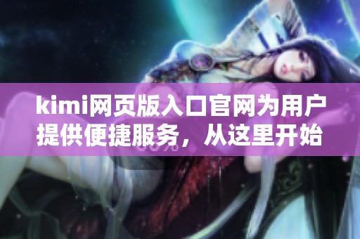 kimi网页版入口官网为用户提供便捷服务，从这里开始轻松进入网页版体验