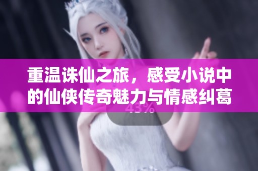 重温诛仙之旅，感受小说中的仙侠传奇魅力与情感纠葛