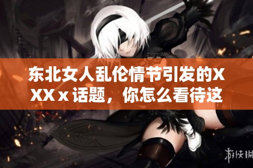 东北女人乱伦情节引发的XXXⅹ话题，你怎么看待这种现象呢
