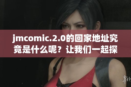 jmcomic.2.0的回家地址究竟是什么呢？让我们一起探寻这个神秘的地方。
