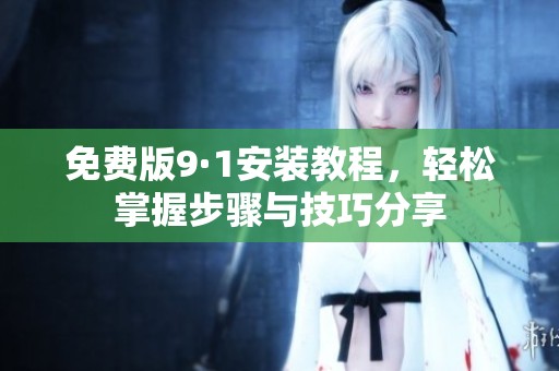 免费版9·1安装教程，轻松掌握步骤与技巧分享