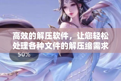 高效的解压软件，让您轻松处理各种文件的解压缩需求