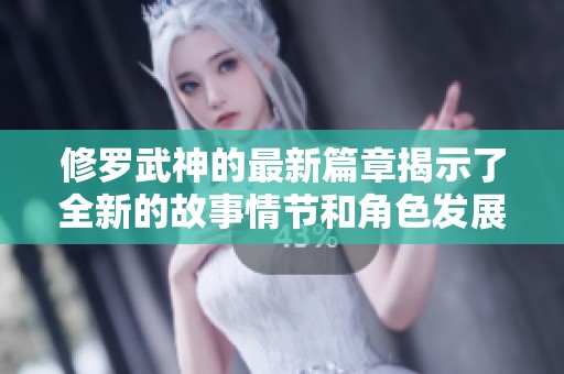 修罗武神的最新篇章揭示了全新的故事情节和角色发展，值得期待！