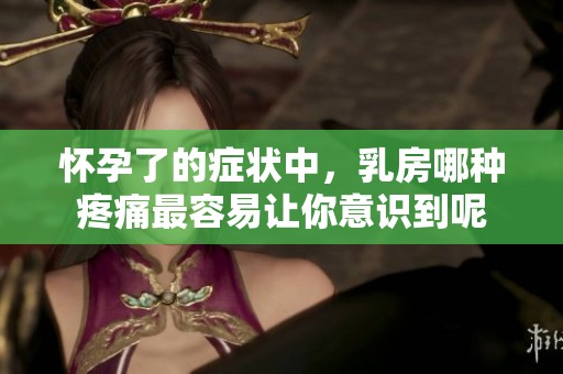 怀孕了的症状中，乳房哪种疼痛最容易让你意识到呢