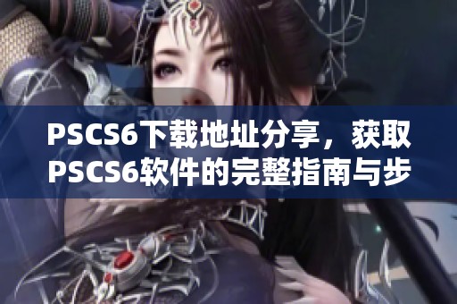 PSCS6下载地址分享，获取PSCS6软件的完整指南与步骤