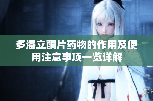多潘立酮片药物的作用及使用注意事项一览详解