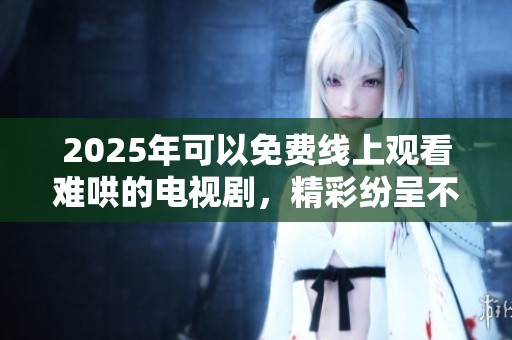 2025年可以免费线上观看难哄的电视剧，精彩纷呈不容错过