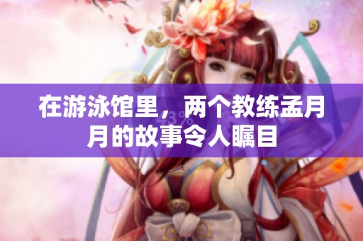 在游泳馆里，两个教练孟月月的故事令人瞩目