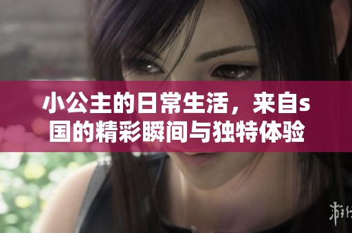 小公主的日常生活，来自s国的精彩瞬间与独特体验