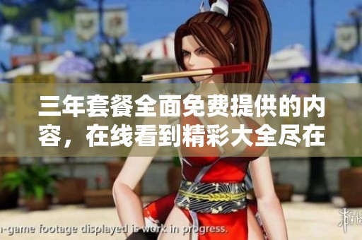 三年套餐全面免费提供的内容，在线看到精彩大全尽在其中