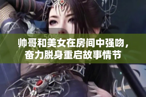 帅哥和美女在房间中强吻，奋力脱身重启故事情节