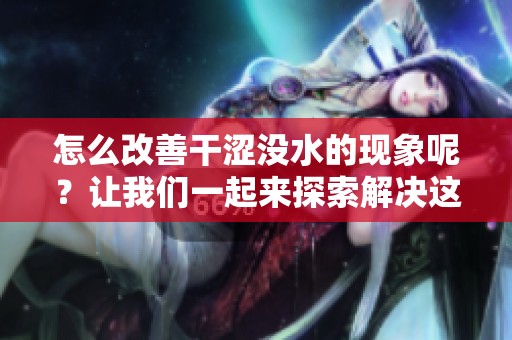 怎么改善干涩没水的现象呢？让我们一起来探索解决这些问题的方法。