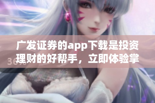 广发证券的app下载是投资理财的好帮手，立即体验掌中宝！