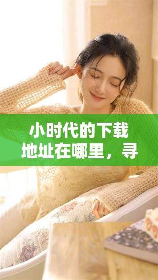 小时代的下载地址在哪里，寻找最佳下载链接的方法总结