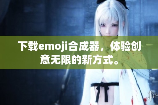 下载emoji合成器，体验创意无限的新方式。
