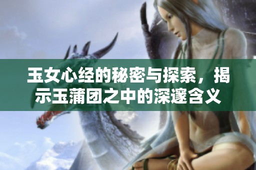 玉女心经的秘密与探索，揭示玉蒲团之中的深邃含义