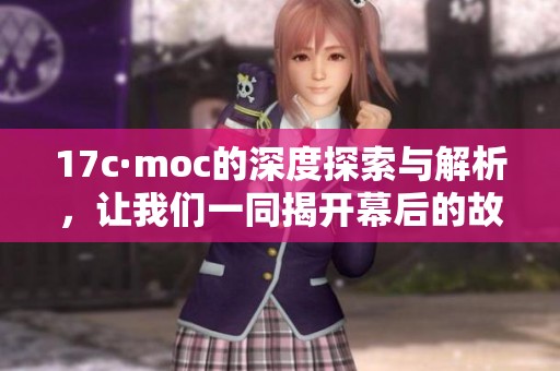 17c·moc的深度探索与解析，让我们一同揭开幕后的故事与秘密