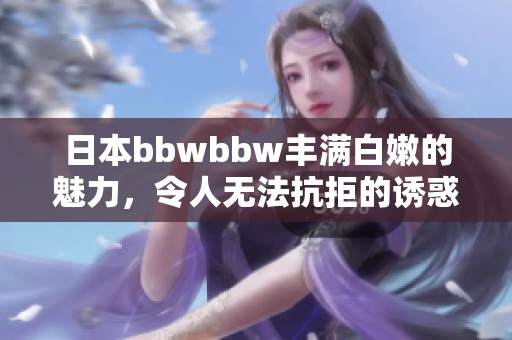 日本bbwbbw丰满白嫩的魅力，令人无法抗拒的诱惑展示