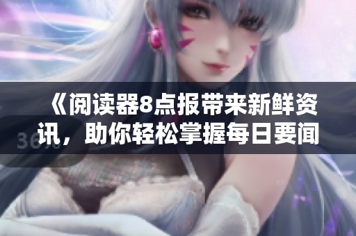 《阅读器8点报带来新鲜资讯，助你轻松掌握每日要闻》