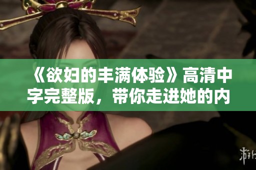 《欲妇的丰满体验》高清中字完整版，带你走进她的内心世界与欲望之旅