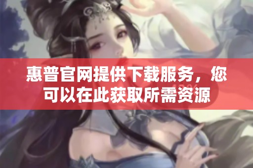 惠普官网提供下载服务，您可以在此获取所需资源