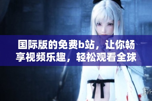 国际版的免费b站，让你畅享视频乐趣，轻松观看全球精彩内容