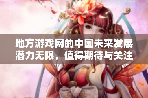 地方游戏网的中国未来发展潜力无限，值得期待与关注