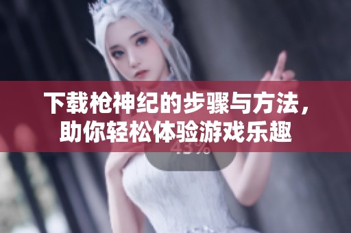 下载枪神纪的步骤与方法，助你轻松体验游戏乐趣