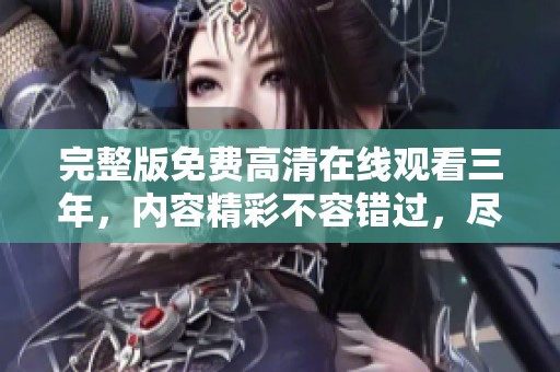 完整版免费高清在线观看三年，内容精彩不容错过，尽情享受观看体验