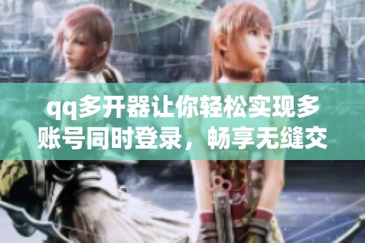 qq多开器让你轻松实现多账号同时登录，畅享无缝交流体验。
