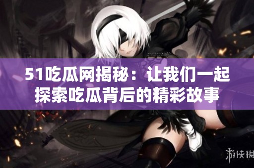 51吃瓜网揭秘：让我们一起探索吃瓜背后的精彩故事