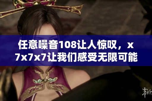 任意噪音108让人惊叹，x7x7x7让我们感受无限可能性
