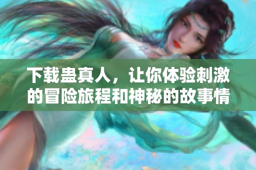 下载蛊真人，让你体验刺激的冒险旅程和神秘的故事情节