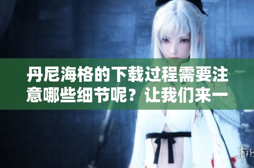 丹尼海格的下载过程需要注意哪些细节呢？让我们来一起探讨一下。