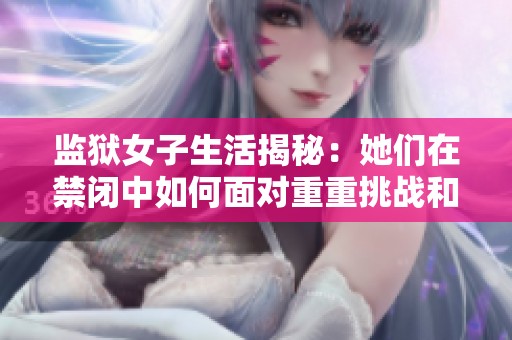监狱女子生活揭秘：她们在禁闭中如何面对重重挑战和自我救赎