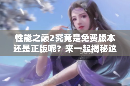 性能之巅2究竟是免费版本还是正版呢？来一起揭秘这个问题吧