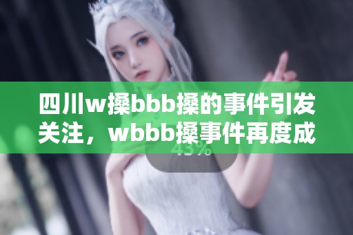 四川w搡bbb搡的事件引发关注，wbbb搡事件再度成为焦点讨论。