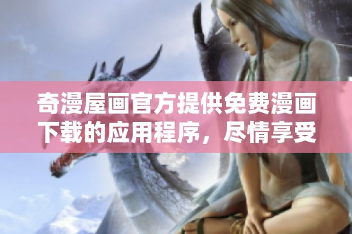 奇漫屋画官方提供免费漫画下载的应用程序，尽情享受精彩的漫画世界吧
