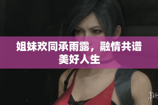 姐妹欢同承雨露，融情共谱美好人生