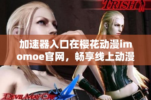 加速器入口在樱花动漫imomoe官网，畅享线上动漫乐趣！