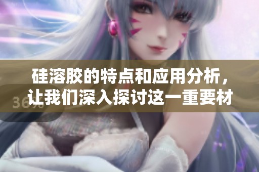 硅溶胶的特点和应用分析，让我们深入探讨这一重要材料的价值和潜力。